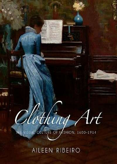 Clothing Art: The Visual Culture of Fashion, 1600-1914, Hardcover