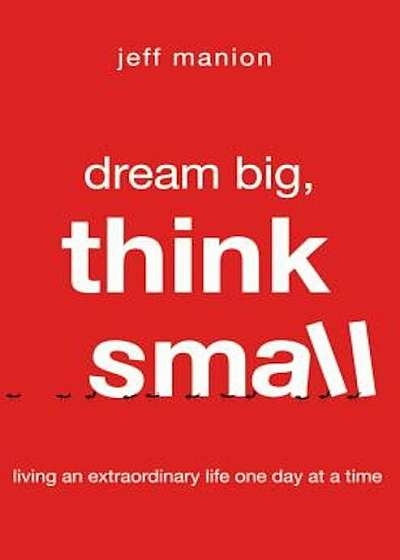 Dream Big, Think Small: Living an Extraordinary Life One Day at a Time, Paperback
