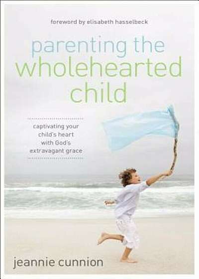 Parenting the Wholehearted Child: Captivating Your Child's Heart with God's Extravagant Grace, Paperback