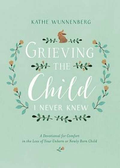 Grieving the Child I Never Knew: A Devotional for Comfort in the Loss of Your Unborn or Newly Born Child, Hardcover