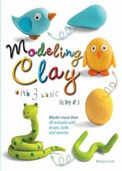 Modeling Clay with 3 Basic Shapes: Model More Than 40 Animals with Teardrops, Balls, and Worms, Paperback