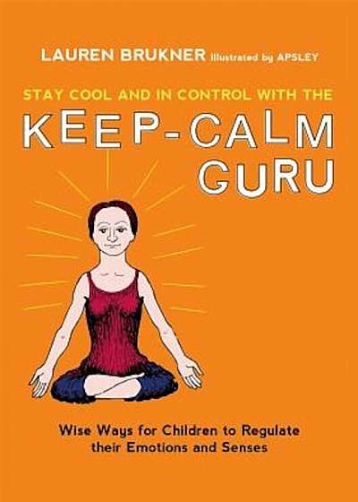 Stay Cool and in Control with the Keep-Calm Guru: Wise Ways for Children to Regulate Their Emotions and Senses, Hardcover