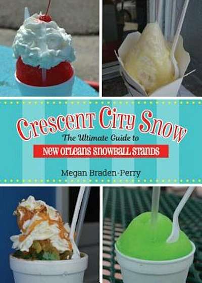 Crescent City Snow: The Ultimate Guide to New Orleans Snowball Stands, Paperback
