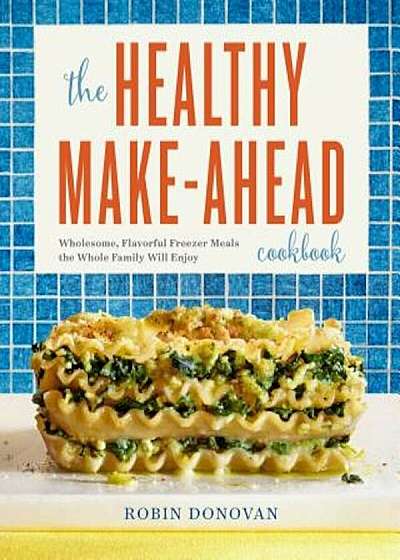 The Healthy Make-Ahead Cookbook: Wholesome, Flavorful Freezer Meals the Whole Family Will Enjoy, Paperback
