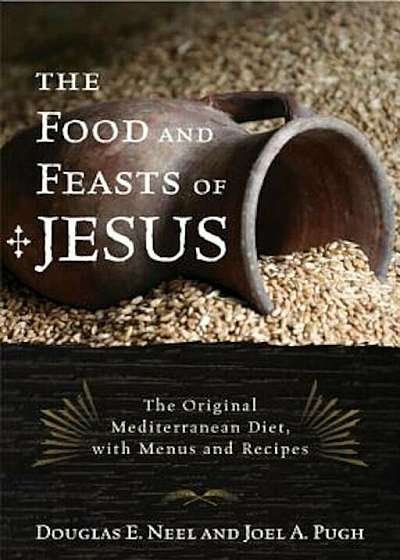The Food and Feasts of Jesus: The Original Mediterranean Diet with Menus and Recipes, Paperback