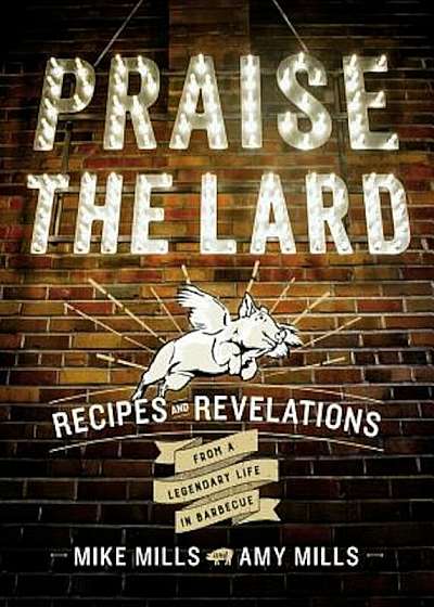 Praise the Lard: Recipes and Revelations from a Legendary Life in Barbecue, Hardcover