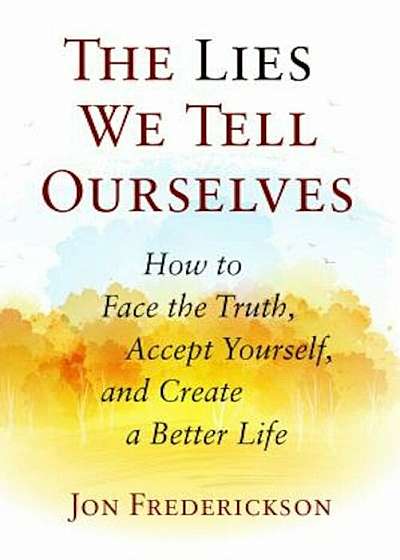 The Lies We Tell Ourselves: How to Face the Truth, Accept Yourself, and Create a Better Life, Paperback