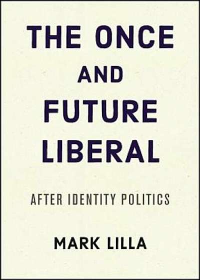The Once and Future Liberal: After Identity Politics, Hardcover