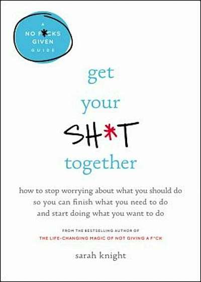Get Your Sht Together: How to Stop Worrying about What You Should Do So You Can Finish What You Need to Do and Start Doing What You Want to D, Hardcover