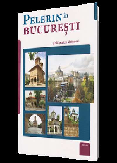 Pelerin în București - ghid pentru vizitatori