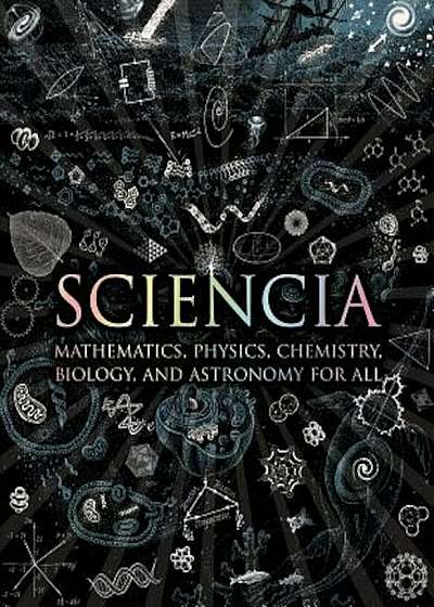 Sciencia: Mathematics, Physics, Chemistry, Biology, and Astronomy for All, Hardcover