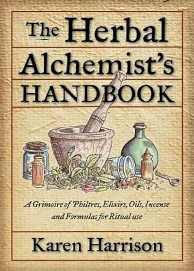 The Herbal Alchemist's Handbook: A Grimoire of Philtres, Elixirs, Oils, Incense, and Formulas for Ritual Use, Paperback