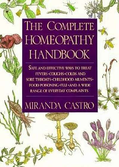 The Complete Homeopathy Handbook: Safe and Effective Ways to Treat Fevers, Coughs, Colds and Sore Throats, Childhood Ailments, Food Poisoning, Flu, an, Paperback