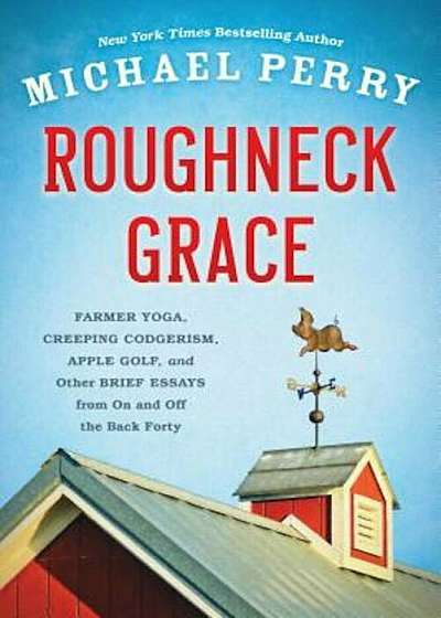 Roughneck Grace: Farmer Yoga, Creeping Codgerism, Apple Golf, and Other Brief Essays from on and Off the Back Forty, Paperback