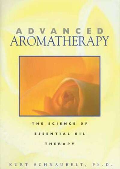 Advanced Aromatherapy: The Science of Essential Oil Therapy, Paperback