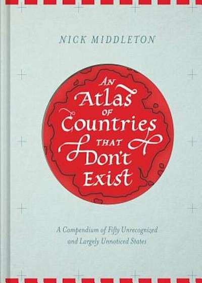 An Atlas of Countries That Don't Exist: A Compendium of Fifty Unrecognized and Largely Unnoticed States, Hardcover