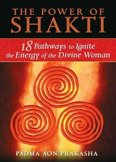 The Power of Shakti: 18 Pathways to Ignite the Energy of the Divine Woman, Paperback
