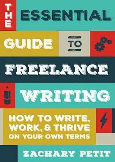 The Essential Guide to Freelance Writing: How to Write, Work, and Thrive on Your Own Terms, Paperback