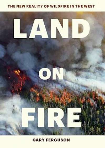 Land on Fire: The New Reality of Wildfire in the West, Hardcover