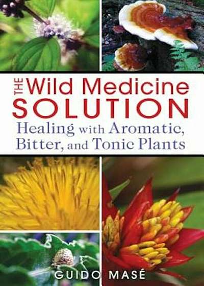 The Wild Medicine Solution: Healing with Aromatic, Bitter, and Tonic Plants, Paperback
