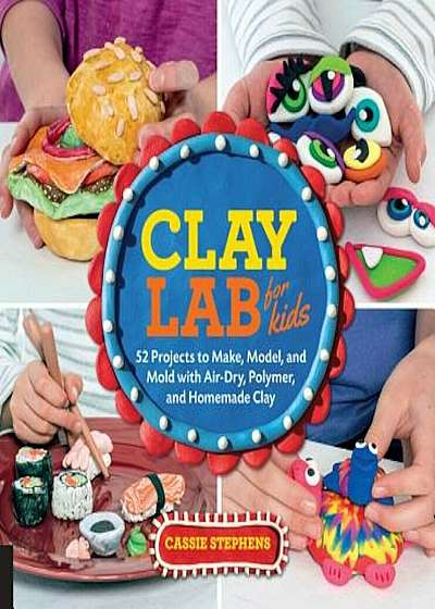 Clay Lab for Kids: 52 Projects to Make, Model, and Mold with Air-Dry, Polymer, and Homemade Clay, Paperback