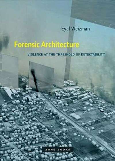 Forensic Architecture: Violence at the Threshold of Detectability, Hardcover