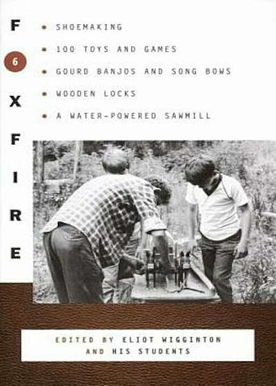 Foxfire 6: Shoemaking, 100 Toys and Games, Gourd Banjos and Song Bows, Wooden Locks, a Water-Powered Sawmill, Paperback