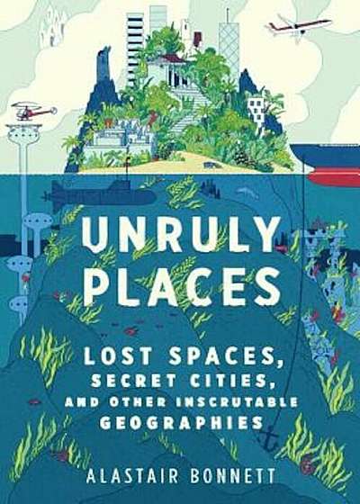 Unruly Places: Lost Spaces, Secret Cities, and Other Inscrutable Geographies, Hardcover