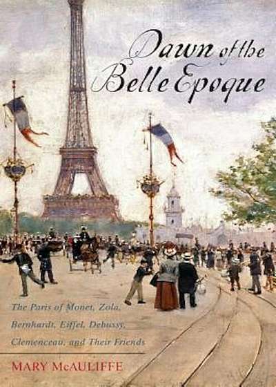 Dawn of the Belle Epoque: The Paris of Monet, Zola, Bernhardt, Eiffel, Debussy, Clemenceau, and Their Friends, Paperback