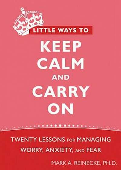Little Ways to Keep Calm and Carry on: Twenty Lessons for Managing Worry, Anxiety, and Fear, Paperback