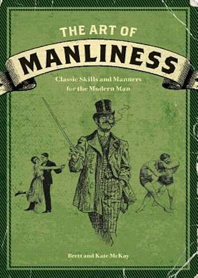 The Art of Manliness: Classic Skills and Manners for the Modern Man, Paperback