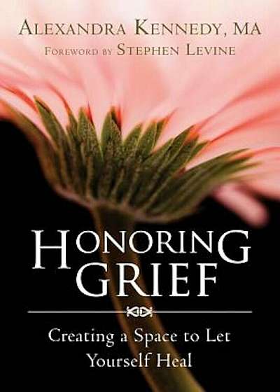 Honoring Grief: Creating a Space to Let Yourself Heal, Paperback