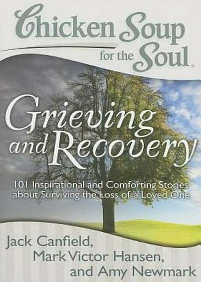 Chicken Soup for the Soul: Grieving and Recovery: 101 Inspirational and Comforting Stories about Surviving the Loss of a Loved One, Paperback