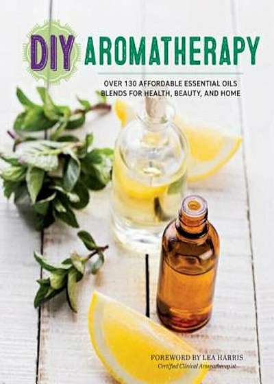 DIY Aromatherapy: Over 130 Affordable Essential Oils Blends for Health, Beauty, and Home, Paperback
