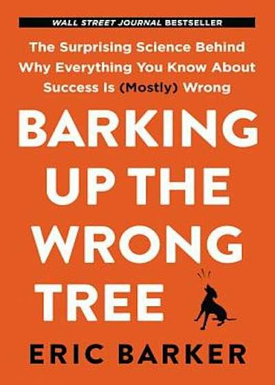 Barking Up the Wrong Tree: The Surprising Science Behind Why Everything You Know about Success Is (Mostly) Wrong, Hardcover