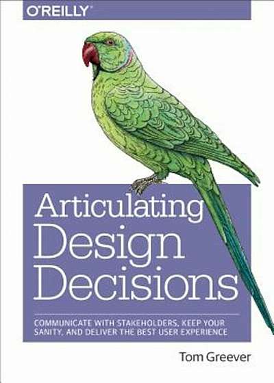 Articulating Design Decisions: Communicate with Stakeholders, Keep Your Sanity, and Deliver the Best User Experience, Paperback