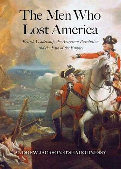 The Men Who Lost America: British Leadership, the American Revolution, and the Fate of the Empire, Paperback