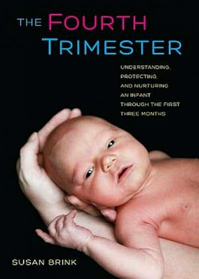 The Fourth Trimester: Understanding, Protecting, and Nurturing an Infant Through the First Three Months, Hardcover
