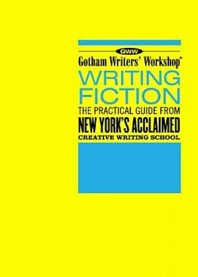 Gotham Writers' Workshop Writing Fiction: The Practical Guide from New York's Acclaimed Creative Writing School, Paperback