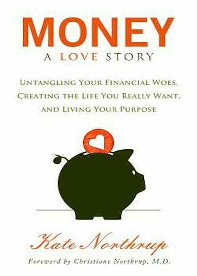Money, a Love Story: Untangle Your Financial Woes and Create the Life You Really Want, Paperback