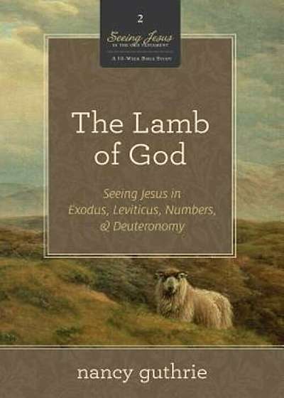 The Lamb of God: Seeing Jesus in Exodus, Leviticus, Numbers, & Deuteronomy, Paperback