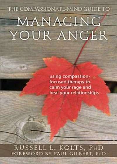 The Compassionate-Mind Guide to Managing Your Anger: Using Compassion-Focused Therapy to Calm Your Rage and Heal Your Relationships, Paperback