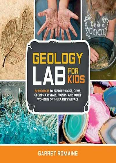 Geology Lab for Kids: 52 Projects to Explore Rocks, Gems, Geodes, Crystals, Fossils, and Other Wonders of the Earth's Surface, Paperback