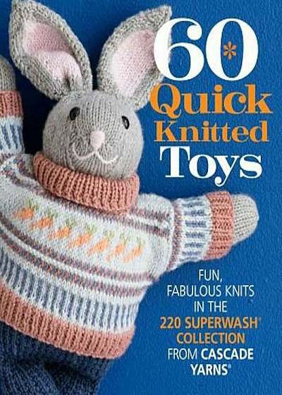 60 Quick Knitted Toys: Fun, Fabulous Knits in the 220 Superwash(r) Collection from Cascade Yarns(r), Paperback