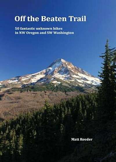 Off the Beaten Trail: 50 Fantastic Unknown Hikes in NW Oregon and SW Washington, Paperback