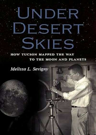 Under Desert Skies: How Tucson Mapped the Way to the Moon and Planets, Paperback