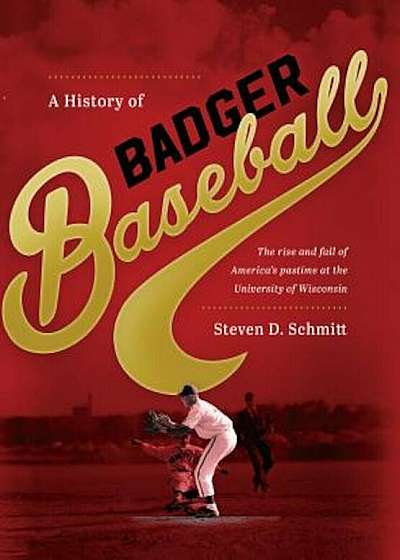A History of Badger Baseball: The Rise and Fall of America's Pastime at the University of Wisconsin, Hardcover