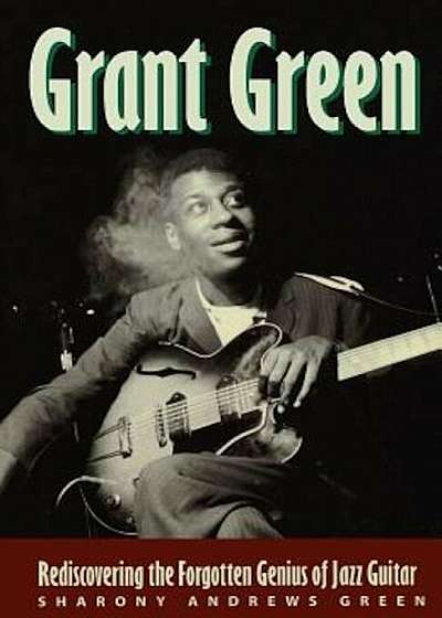 Grant Green: Rediscovering the Forgotten Genius of Jazz Guitar, Paperback