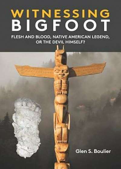 Witnessing Bigfoot: Flesh and Blood,&'xd; Native American Legend,&'xd; Or the Devil Himself', Paperback