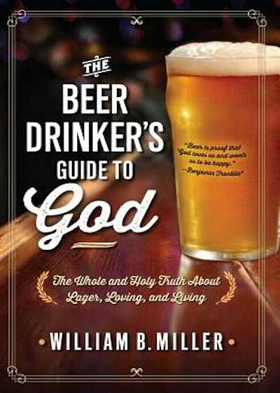The Beer Drinker's Guide to God: The Whole and Holy Truth about Lager, Loving, and Living, Paperback